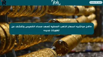 «الآن مباشر» أسعار الذهب المحلية تصعد مساء الخميس وتكشف عن تطورات جديدة